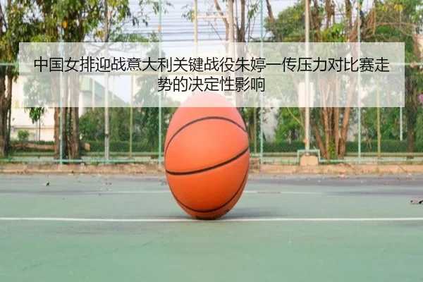 中国女排迎战意大利关键战役朱婷一传压力对比赛走势的决定性影响