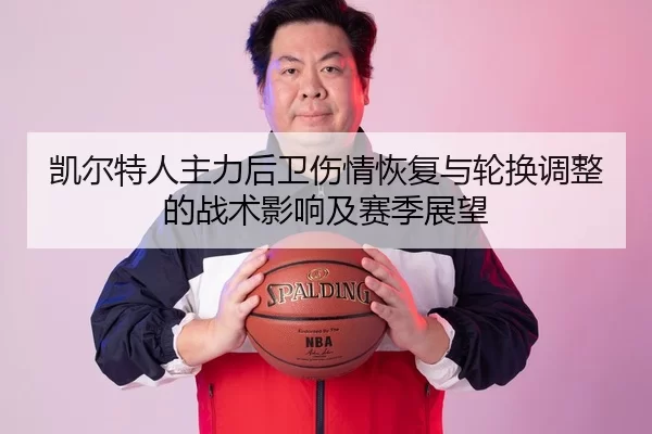 凯尔特人主力后卫伤情恢复与轮换调整的战术影响及赛季展望