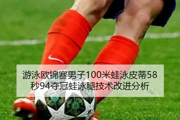游泳欧锦赛男子100米蛙泳皮蒂58秒94夺冠蛙泳腿技术改进分析