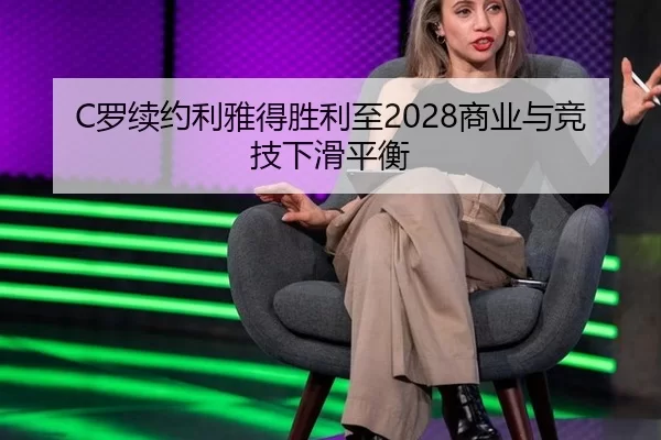 C罗续约利雅得胜利至2028商业与竞技下滑平衡